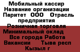 Мобильный кассир › Название организации ­ Паритет, ООО › Отрасль предприятия ­ Розничная торговля › Минимальный оклад ­ 1 - Все города Работа » Вакансии   . Тыва респ.,Кызыл г.